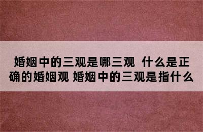 婚姻中的三观是哪三观  什么是正确的婚姻观 婚姻中的三观是指什么